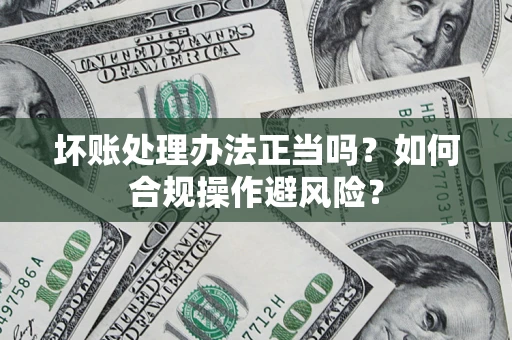 武汉坏账处理办法正当吗？如何合规操作避风险？