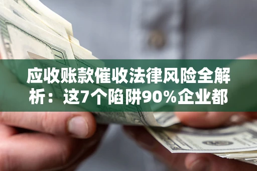 武汉应收账款催收法律风险全解析：这7个陷阱90%企业都踩过（含合规应对指南）