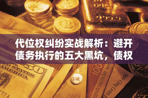 武汉代位权纠纷实战解析：避开债务执行的五大黑坑，债权人必看指南