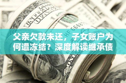 武汉父亲欠款未还，子女账户为何遭冻结？深度解读继承债务迷局