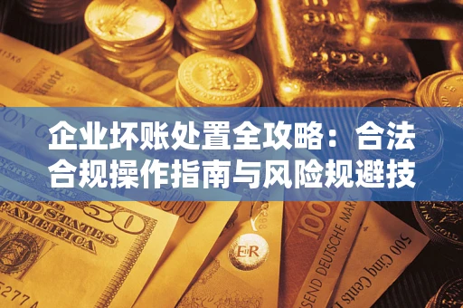 武汉企业坏账处置全攻略：合法合规操作指南与风险规避技巧解析