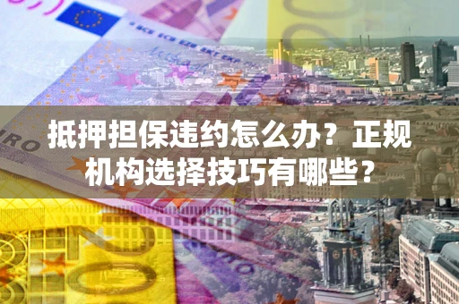武汉抵押担保违约怎么办？正规机构选择技巧有哪些？