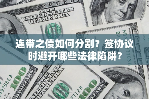 武汉连带之债如何分割？签协议时避开哪些法律陷阱？