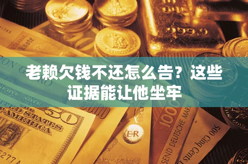 武汉老赖欠钱不还怎么告？这些证据能让他坐牢