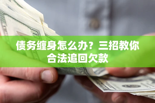 武汉债务缠身怎么办？三招教你合法追回欠款