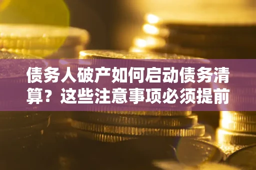 武汉债务人破产如何启动债务清算？这些注意事项必须提前知道