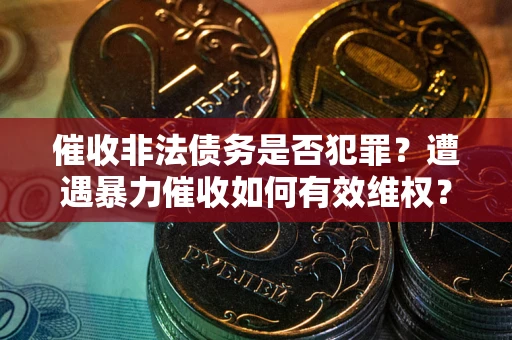 武汉催收非法债务是否犯罪?遭遇暴力催收如何有效维权? 武汉催收非法债务是否犯罪?遭遇暴力催收如何有效维权?