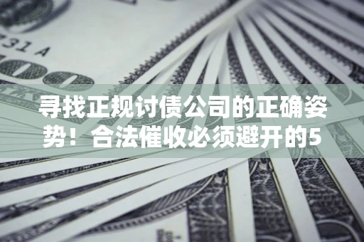 武汉寻找正规讨债公司的正确姿势！合法催收必须避开的5大雷区