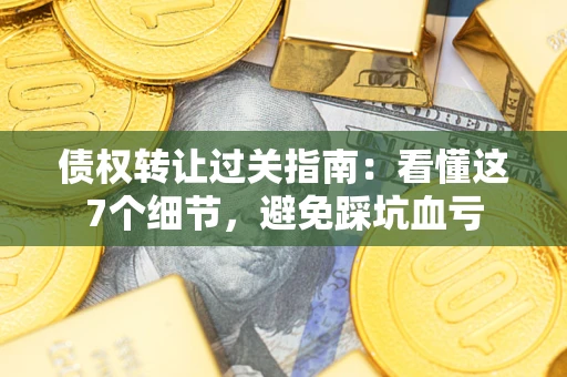 武汉债权转让过关指南：看懂这7个细节，避免踩坑血亏