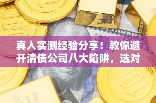 武汉真人实测经验分享！教你避开清债公司八大陷阱，选对机构少走十年弯路