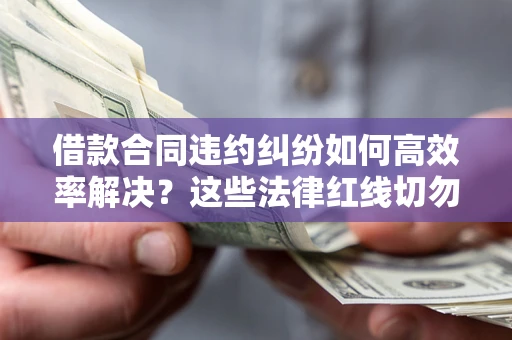 武汉借款合同违约纠纷如何高效率解决？这些法律红线切勿触碰