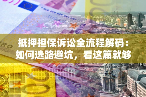 武汉抵押担保诉讼全流程解码：如何选路避坑，看这篇就够了