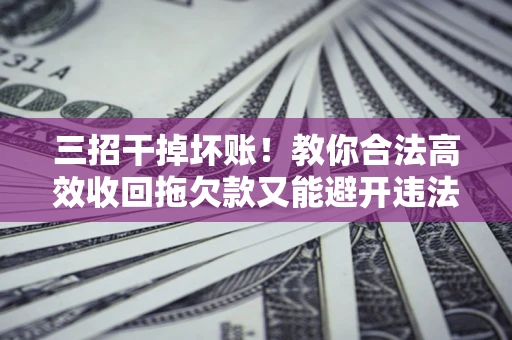 武汉三招干掉坏账！教你合法高效收回拖欠款又能避开违法雷区