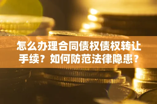 武汉怎么办理合同债权债权转让手续？如何防范法律隐患？