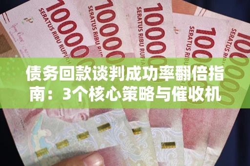 武汉债务回款谈判成功率翻倍指南：3个核心策略与催收机构避坑法则