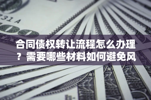 武汉合同债权转让流程怎么办理？需要哪些材料如何避免风险？
