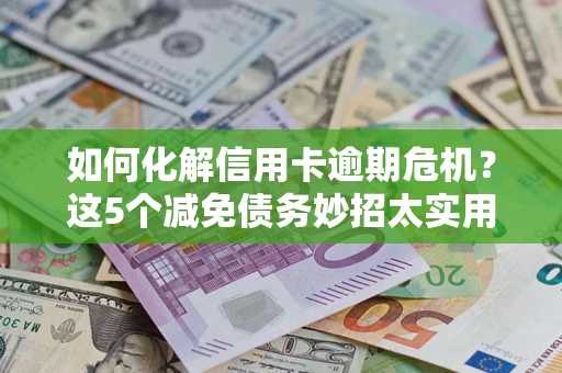 武汉如何化解信用卡逾期危机？这5个减免债务妙招太实用