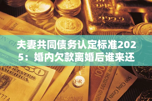 武汉夫妻共同债务认定标准2025:婚内欠款离婚后谁来还? 武汉夫妻共同债务认定标准2025:婚内欠款离婚后谁来还?