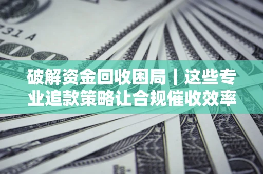 武汉破解资金回收困局｜这些专业追款策略让合规催收效率翻倍