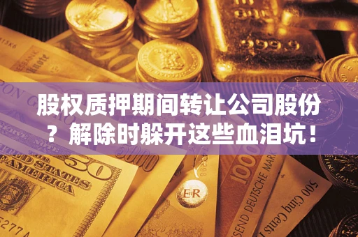 武汉股权质押期间转让公司股份？解除时躲开这些血泪坑！