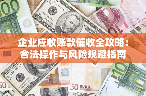 武汉企业应收账款催收全攻略：合法操作与风险规避指南