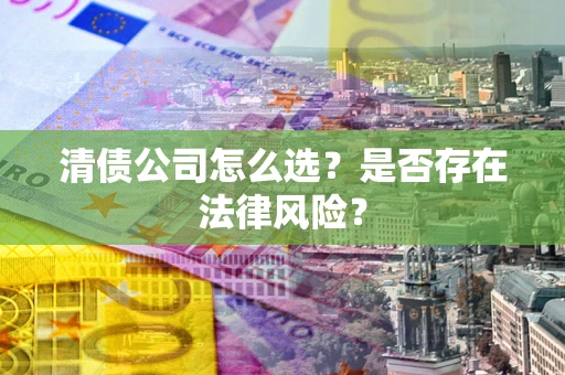 武汉清债公司怎么选？是否存在法律风险？