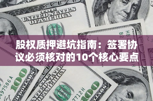 武汉股权质押避坑指南:签署协议必须核对的10个核心要点 武汉股权质押避坑指南:签署协议必须核对的10个核心要点