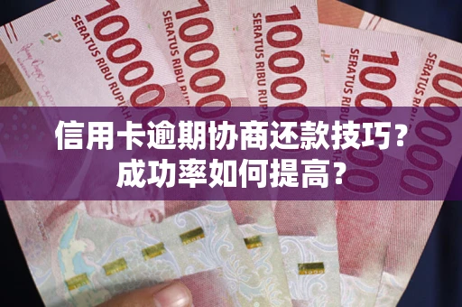 武汉信用卡逾期协商还款技巧？成功率如何提高？