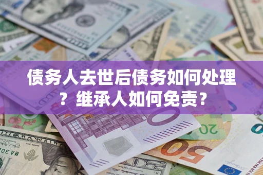 武汉债务人去世后债务如何处理？继承人如何免责？