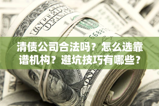 武汉清债公司合法吗？怎么选靠谱机构？避坑技巧有哪些？