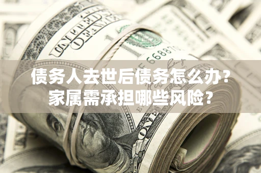 武汉债务人去世后债务怎么办？家属需承担哪些风险？
