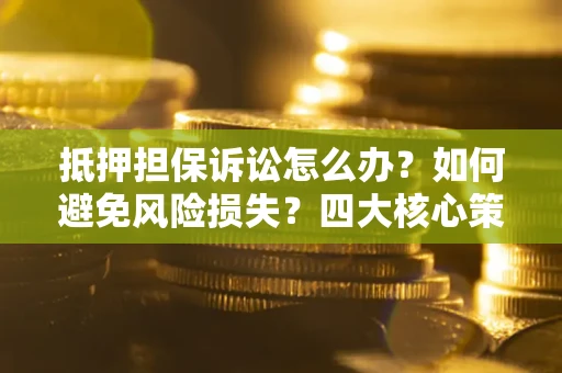 武汉抵押担保诉讼怎么办？如何避免风险损失？四大核心策略全解读