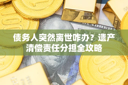 武汉债务人突然离世咋办？遗产清偿责任分担全攻略