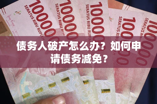 武汉债务人破产怎么办？如何申请债务减免？