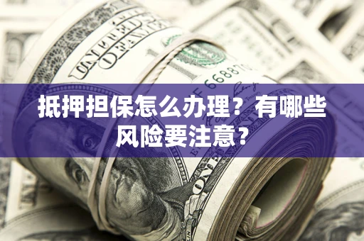 武汉抵押担保怎么办理？有哪些风险要注意？