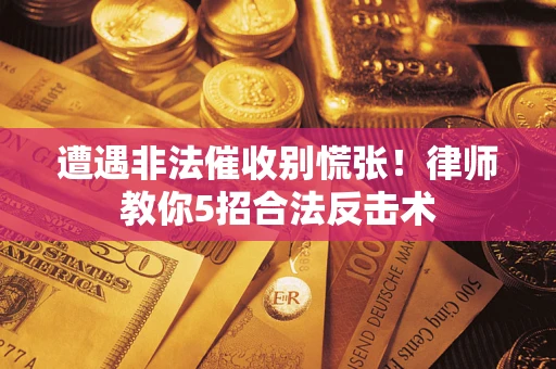 武汉遭遇非法催收别慌张！律师教你5招合法反击术