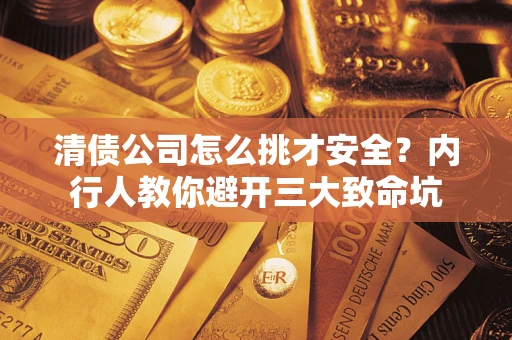 武汉清债公司怎么挑才安全?内行人教你避开三大致命坑 武汉清债公司怎么挑才安全?内行人教你避开三大致命坑