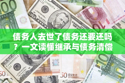 武汉债务人去世了债务还要还吗？一文读懂继承与债务清偿