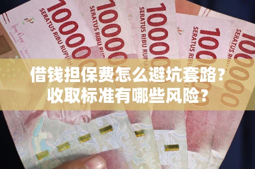 武汉借钱担保费怎么避坑套路?收取标准有哪些风险? 武汉借钱担保费怎么避坑套路?收取标准有哪些风险?