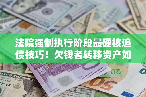 武汉法院强制执行阶段最硬核追债技巧！欠钱者转移资产如何破解？