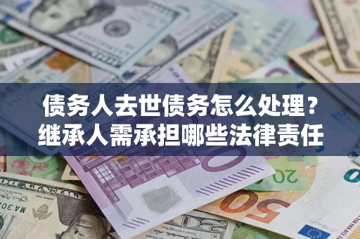 武汉债务人去世债务怎么处理？继承人需承担哪些法律责任？