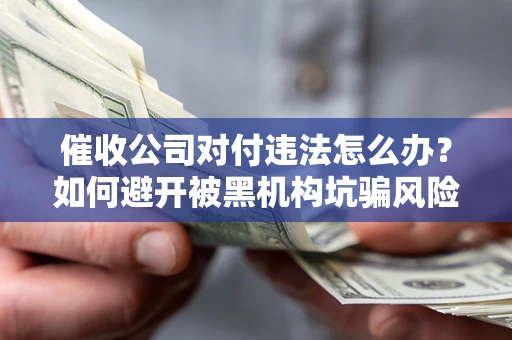 武汉催收公司对付违法怎么办？如何避开被黑机构坑骗风险