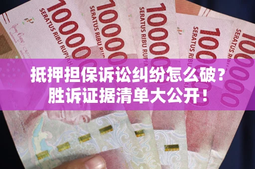 武汉抵押担保诉讼纠纷怎么破？胜诉证据清单大公开！