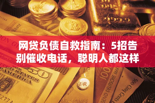 武汉网贷负债自救指南：5招告别催收电话，聪明人都这样做