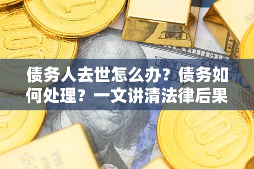武汉债务人去世怎么办？债务如何处理？一文讲清法律后果