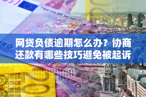 武汉网贷负债逾期怎么办？协商还款有哪些技巧避免被起诉？