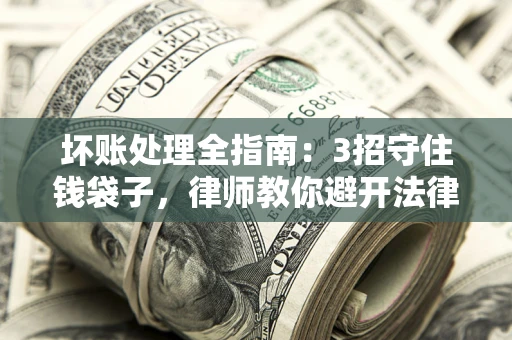 武汉坏账处理全指南：3招守住钱袋子，律师教你避开法律雷区