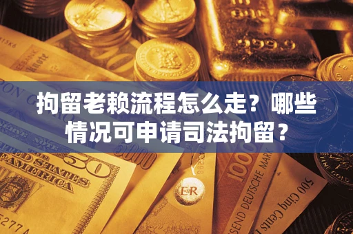 武汉拘留老赖流程怎么走?哪些情况可申请司法拘留? 武汉拘留老赖流程怎么走?哪些情况可申请司法拘留?