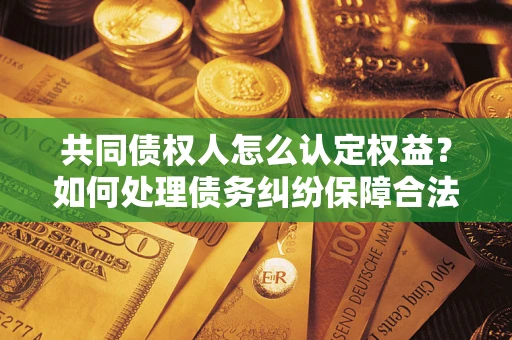 武汉共同债权人怎么认定权益？如何处理债务纠纷保障合法权益？