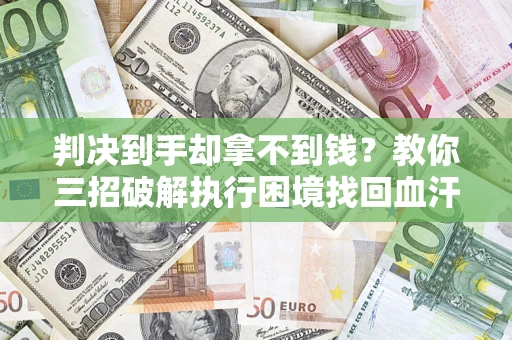 武汉判决到手却拿不到钱？教你三招破解执行困境找回血汗钱
